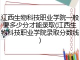 江西生物科技职业学院一般要多少分才能录取(江西生物科技职业学院录取分数线)