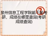 泉州信息工程学院能不能考研，成绩在哪里查询(考研成绩查询)