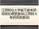 江西财经大学能不能考研，成绩在哪里查询(江西财大考研成绩查询)
