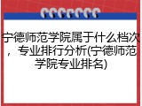 宁德师范学院属于什么档次，专业排行分析(宁德师范学院专业排名)