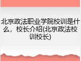北京政法职业学院校训是什么，校长介绍(北京政法校训校长)