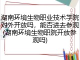 湖南环境生物职业技术学院对外开放吗，能否进去参观(湖南环境生物职院开放参观吗)
