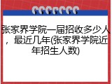 张家界学院一届招收多少人，最近几年(张家界学院近年招生人数)