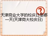 天津商业大学的校庆日是哪一天(天津商大校庆日)