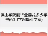 保山学院到毕业要花多少学费(保山学院毕业学费)