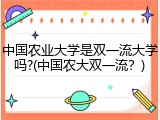 中国农业大学是双一流大学吗?(中国农大双一流？)