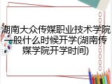 湖南大众传媒职业技术学院一般什么时候开学(湖南传媒学院开学时间)