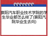 襄阳汽车职业技术学院的学生毕业都怎么样了(襄阳汽院毕业生去向)