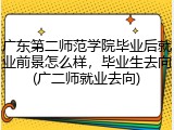 广东第二师范学院毕业后就业前景怎么样，毕业生去向(广二师就业去向)