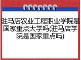 驻马店农业工程职业学院是国家重点大学吗(驻马店学院是国家重点吗)