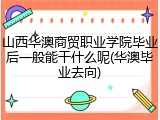 山西华澳商贸职业学院毕业后一般能干什么呢(华澳毕业去向)