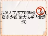 武汉大学法学院毕业一般工资多少钱(武大法学毕业薪资)