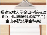 福建农林大学金山学院就读期间可以申请哪些奖学金(金山学院奖学金种类)