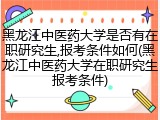 黑龙江中医药大学是否有在职研究生,报考条件如何(黑龙江中医药大学在职研究生报考条件)