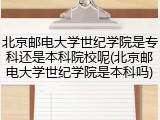 北京邮电大学世纪学院是专科还是本科院校呢(北京邮电大学世纪学院是本科吗)