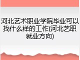 河北艺术职业学院毕业可以找什么样的工作(河北艺职就业方向)