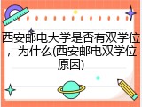 西安邮电大学是否有双学位，为什么(西安邮电双学位原因)