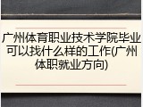 广州体育职业技术学院毕业可以找什么样的工作(广州体职就业方向)