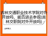 吉林交通职业技术学院对外开放吗，能否进去参观(吉林交职院对外开放吗)