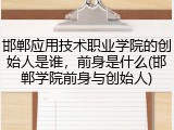 邯郸应用技术职业学院的创始人是谁，前身是什么(邯郸学院前身与创始人)