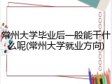 常州大学毕业后一般能干什么呢(常州大学就业方向)