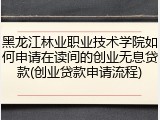 黑龙江林业职业技术学院如何申请在读间的创业无息贷款(创业贷款申请流程)