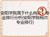 安阳学院属于什么档次，专业排行分析(安阳学院档次专业排行)