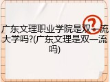 广东文理职业学院是双一流大学吗?(广东文理是双一流吗)
