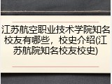 江苏航空职业技术学院知名校友有哪些，校史介绍(江苏航院知名校友校史)