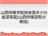 山西传媒学院高考需多少分能录取呢(山西传媒录取分数线)