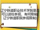 辽宁铁道职业技术学院是否可以进校参观，有何限制(辽宁铁道职院参观限制)