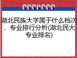 湖北民族大学属于什么档次，专业排行分析(湖北民大专业排名)