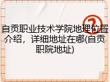 自贡职业技术学院地理位置介绍，详细地址在哪(自贡职院地址)