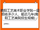 南阳工艺美术职业学院一届招收多少人，最近几年(南阳工艺美院招生规模)