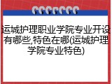 运城护理职业学院专业开设有哪些,特色在哪(运城护理学院专业特色)