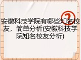 安徽科技学院有哪些知名校友，简单分析(安徽科技学院知名校友分析)