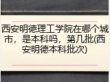 西安明德理工学院在哪个城市，是本科吗，第几批(西安明德本科批次)