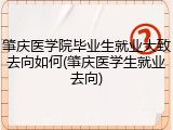 肇庆医学院毕业生就业大致去向如何(肇庆医学生就业去向)