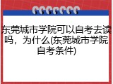 东莞城市学院可以自考去读吗，为什么(东莞城市学院自考条件)