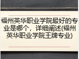 福州英华职业学院最好的专业是哪个，详细阐述(福州英华职业学院王牌专业)