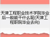 天津工程职业技术学院毕业后一般能干什么呢(天津工程职院毕业去向)