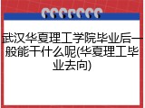 武汉华夏理工学院毕业后一般能干什么呢(华夏理工毕业去向)