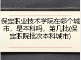 保定职业技术学院在哪个城市，是本科吗，第几批(保定职院批次本科城市)