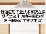 新疆应用职业技术学院在读期间怎么申请助学贷款(新疆应职院助学贷款申请)