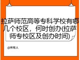 拉萨师范高等专科学校有哪几个校区，何时创办(拉萨师专校区及创办时间)