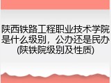 陕西铁路工程职业技术学院是什么级别，公办还是民办(陕铁院级别及性质)