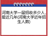 河南大学一届招收多少人，最近几年(河南大学近年招生人数)