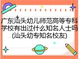 广东汕头幼儿师范高等专科学校有出过什么知名人士吗(汕头幼专知名校友)