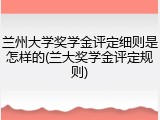 兰州大学奖学金评定细则是怎样的(兰大奖学金评定规则)