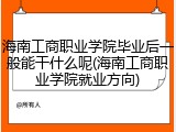 海南工商职业学院毕业后一般能干什么呢(海南工商职业学院就业方向)